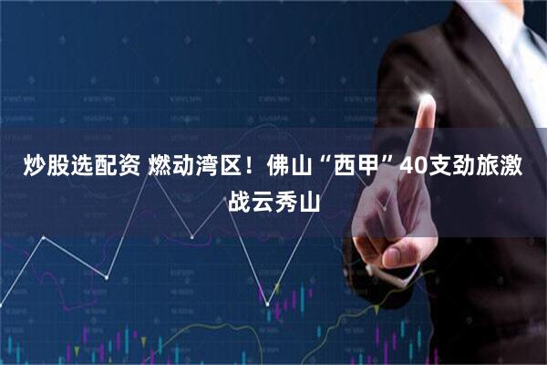 炒股选配资 燃动湾区！佛山“西甲”40支劲旅激战云秀山
