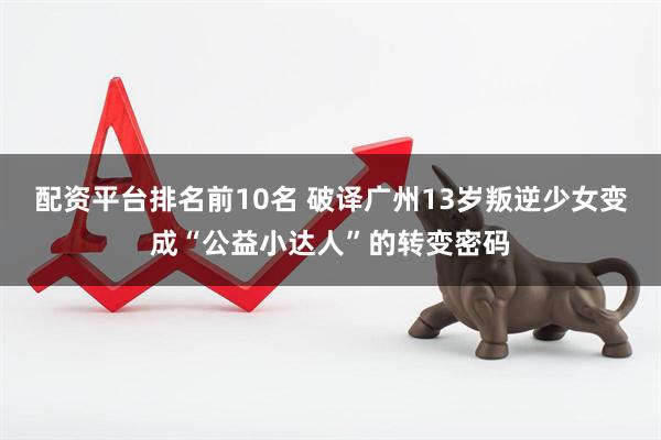 配资平台排名前10名 破译广州13岁叛逆少女变成“公益小达人”的转变密码