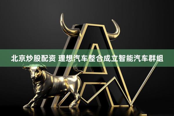 北京炒股配资 理想汽车整合成立智能汽车群组