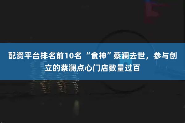 配资平台排名前10名 “食神”蔡澜去世，参与创立的蔡澜点心门店数量过百