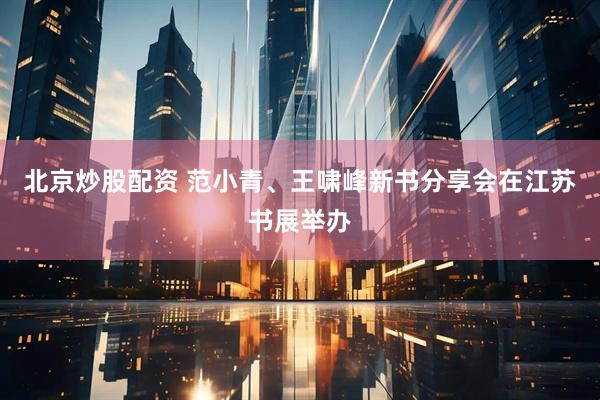 北京炒股配资 范小青、王啸峰新书分享会在江苏书展举办