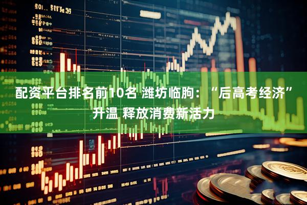 配资平台排名前10名 潍坊临朐：“后高考经济”升温 释放消费新活力