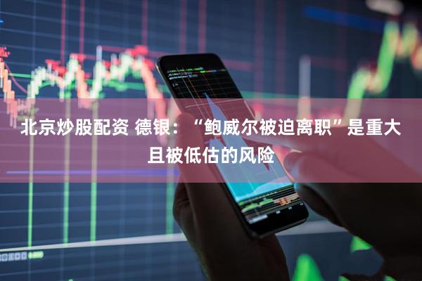 北京炒股配资 德银：“鲍威尔被迫离职”是重大且被低估的风险
