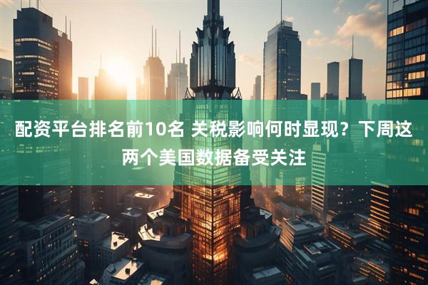 配资平台排名前10名 关税影响何时显现？下周这两个美国数据备受关注