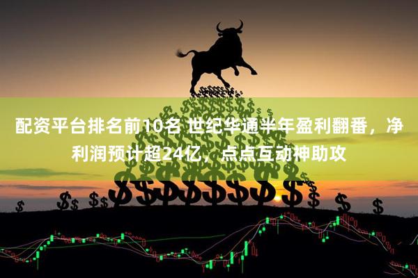 配资平台排名前10名 世纪华通半年盈利翻番，净利润预计超24亿，点点互动神助攻