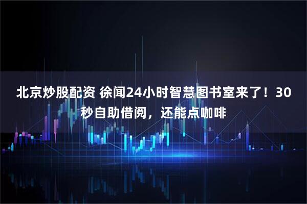 北京炒股配资 徐闻24小时智慧图书室来了！30秒自助借阅，还能点咖啡