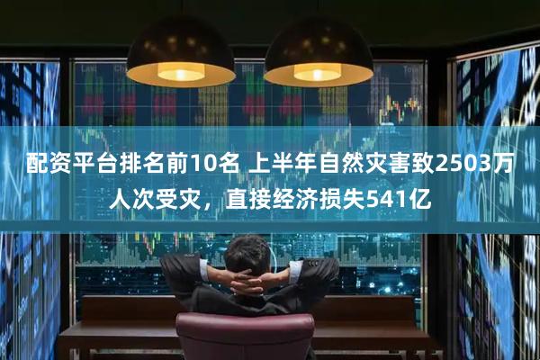 配资平台排名前10名 上半年自然灾害致2503万人次受灾，直接经济损失541亿