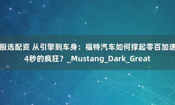 炒股选配资 从引擎到车身：福特汽车如何撑起零百加速0.4秒的疯狂？_Mustang_Dark_Great