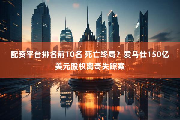 配资平台排名前10名 死亡终局？爱马仕150亿美元股权离奇失踪案