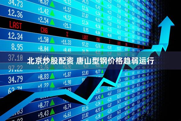 北京炒股配资 唐山型钢价格趋弱运行