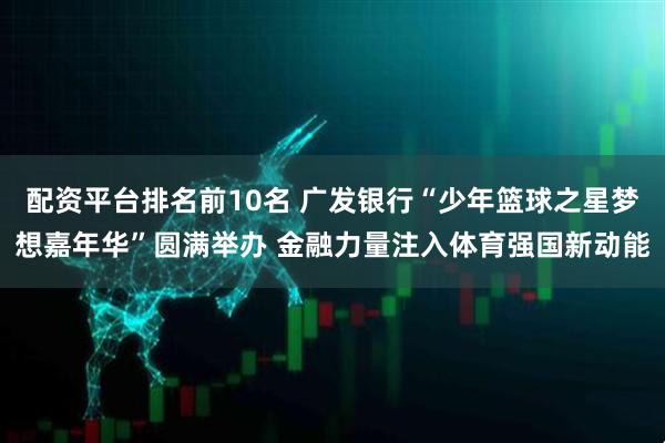 配资平台排名前10名 广发银行“少年篮球之星梦想嘉年华”圆满举办 金融力量注入体育强国新动能