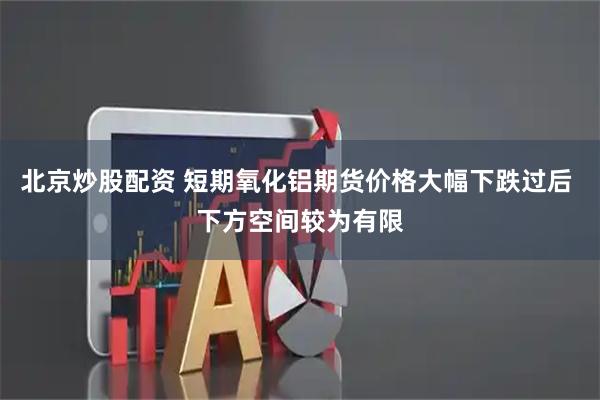 北京炒股配资 短期氧化铝期货价格大幅下跌过后 下方空间较为有限