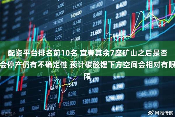 配资平台排名前10名 宜春其余7座矿山之后是否会停产仍有不确定性 预计碳酸锂下方空间会相对有限