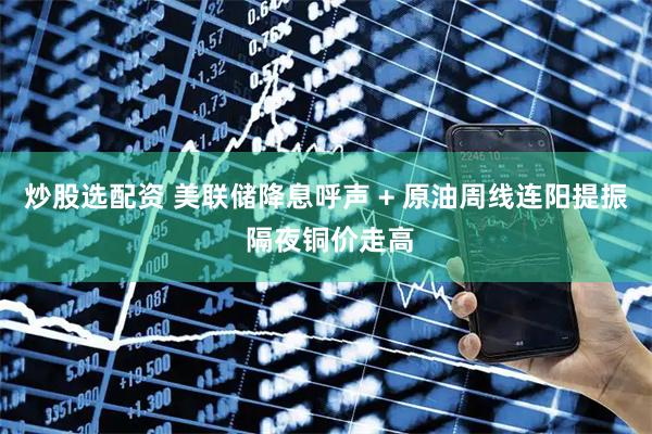 炒股选配资 美联储降息呼声 + 原油周线连阳提振 隔夜铜价走高