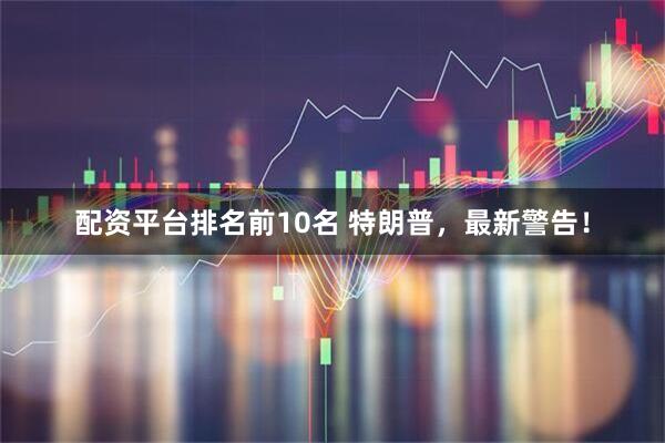配资平台排名前10名 特朗普，最新警告！