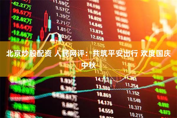 北京炒股配资 人民网评：共筑平安出行 欢度国庆中秋
