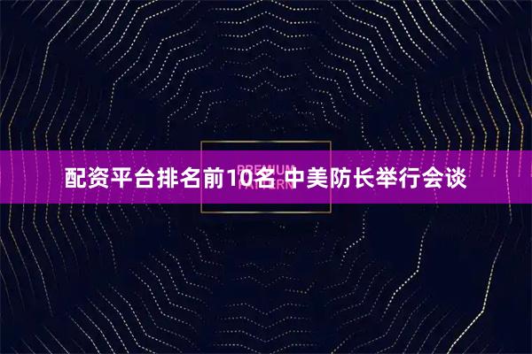 配资平台排名前10名 中美防长举行会谈