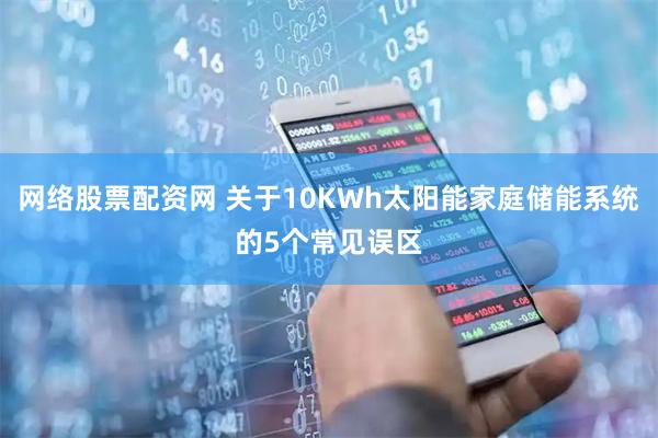 网络股票配资网 关于10KWh太阳能家庭储能系统的5个常见误区