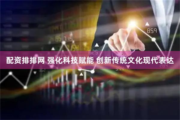 配资排排网 强化科技赋能 创新传统文化现代表达